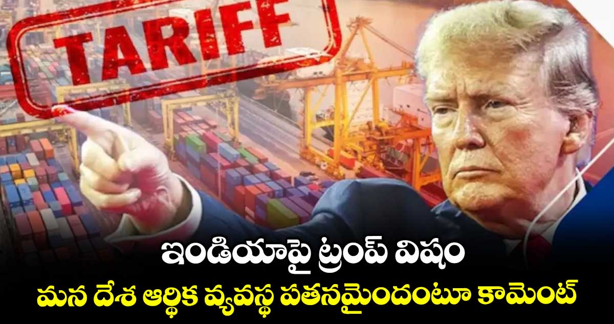 ఇండియాపై ట్రంప్ విషం.. మన దేశ ఆర్థిక వ్యవస్థ పతనమైందంటూ కామెంట్
