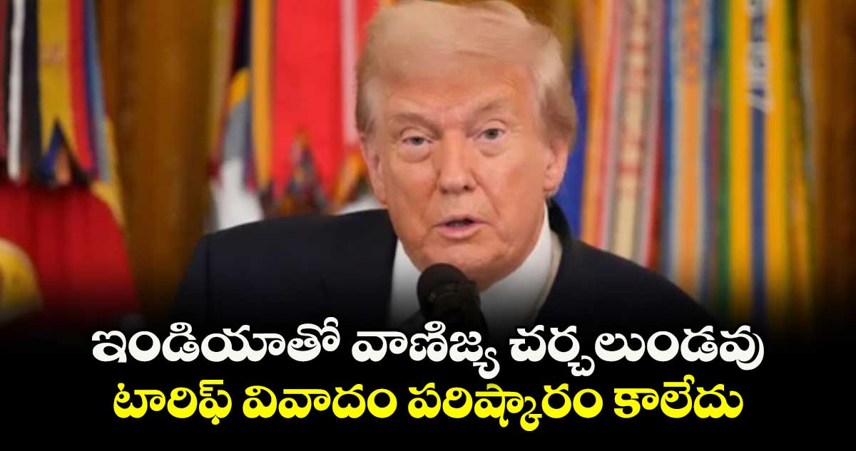 ఇండియాతో వాణిజ్య చర్చలుండవు: టారిఫ్ వివాదం పరిష్కారం కాలేదు: ట్రంప్