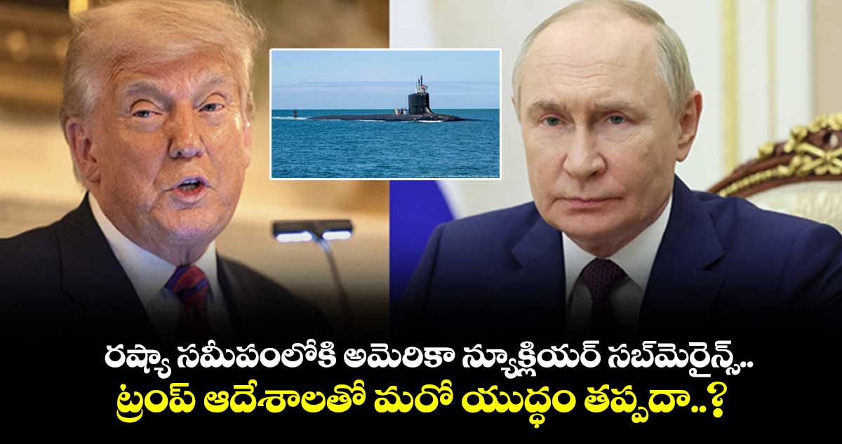 రష్యా సమీపంలోకి అమెరికా న్యూక్లియర్ సబ్‎మెరైన్స్.. ట్రంప్ ఆదేశాలతో మరో యుద్ధం తప్పదా..?