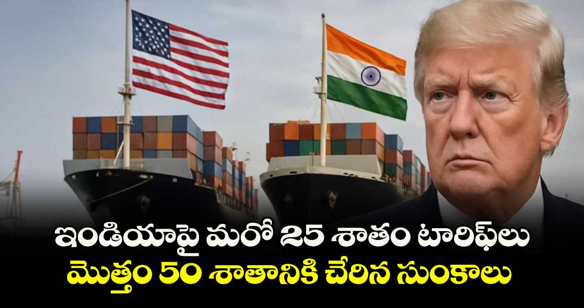 ఇండియాపై మరో 25 శాతం టారిఫ్లు..మొత్తం 50 శాతానికి చేరిన సుంకాలు