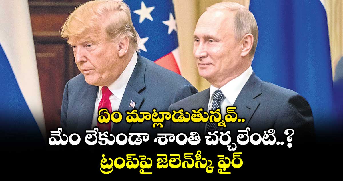 ఏం మాట్లాడుతున్నవ్.. మేం లేకుండా శాంతి చర్చలేంటి..? ట్రంప్పై జెలెన్స్కీ ఫైర్