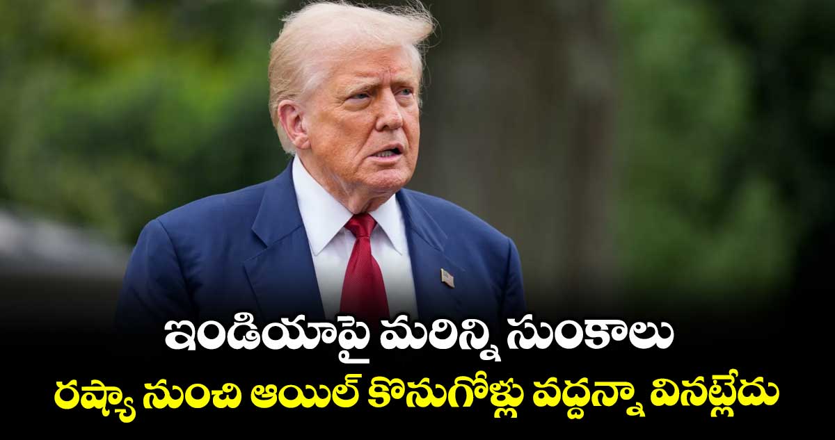 ఇండియాపై మరిన్ని సుంకాలు.. రష్యా నుంచి ఆయిల్ కొనుగోళ్లు వద్దన్నా వినట్లేదు: ట్రంప్ 