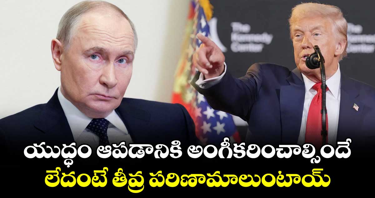 యుద్ధం ఆపడానికి అంగీకరించాల్సిందే.. లేదంటే తీవ్ర పరిణామాలుంటాయ్: పుతిన్కు ట్రంప్ వార్నింగ్
