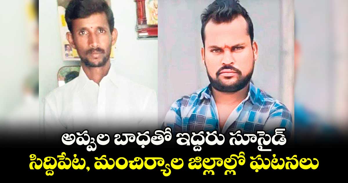 అప్పుల బాధతో ఇద్దరు సూసైడ్ ..సిద్దిపేట, మంచిర్యాల జిల్లాల్లో ఘటనలు