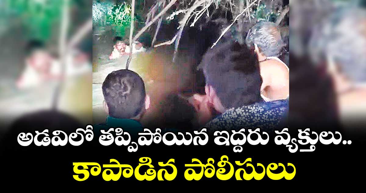అడవిలో తప్పిపోయిన ఇద్దరు వ్యక్తులు.. కాపాడిన పోలీసులు