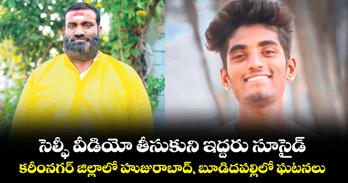 సెల్ఫీ వీడియో తీసుకుని ఇద్దరు సూసైడ్..కరీంనగర్ జిల్లాలో హుజురాబాద్, బూడిదపల్లిలో ఘటనలు