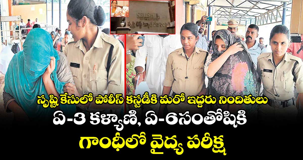 సృష్టి కేసులో పోలీస్ కస్టడీకి మరో ఇద్దరు నిందితులు.. ఏ-3 కళ్యాణి, ఏ-6-సంతోషికి గాంధీలో వైద్య పరీక్షలు