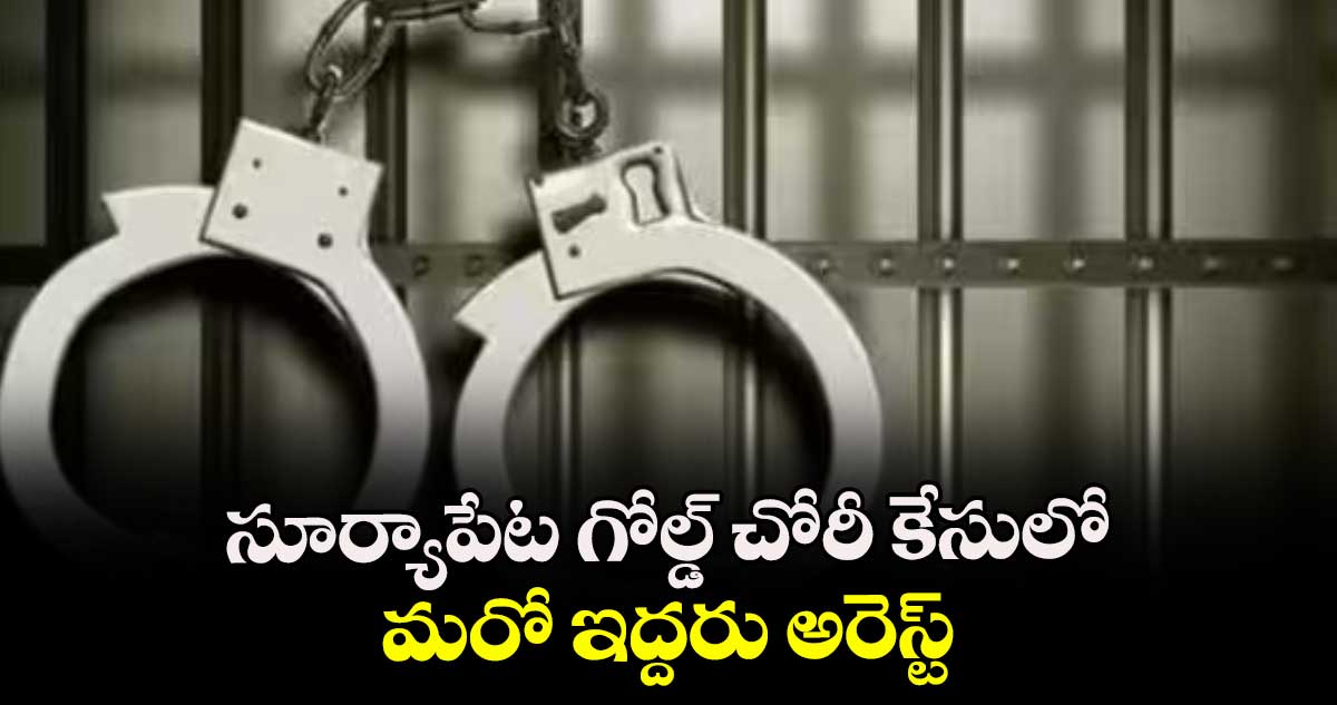 సూర్యాపేట గోల్డ్ చోరీ కేసులో మరో ఇద్దరు అరెస్ట్