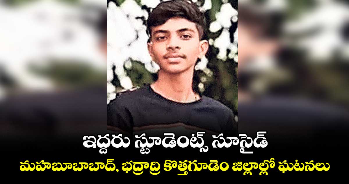 ఇద్దరు స్టూడెంట్స్ సూసైడ్ ..మహబూబాబాద్, భద్రాద్రి కొత్తగూడెం జిల్లాల్లో ఘటనలు