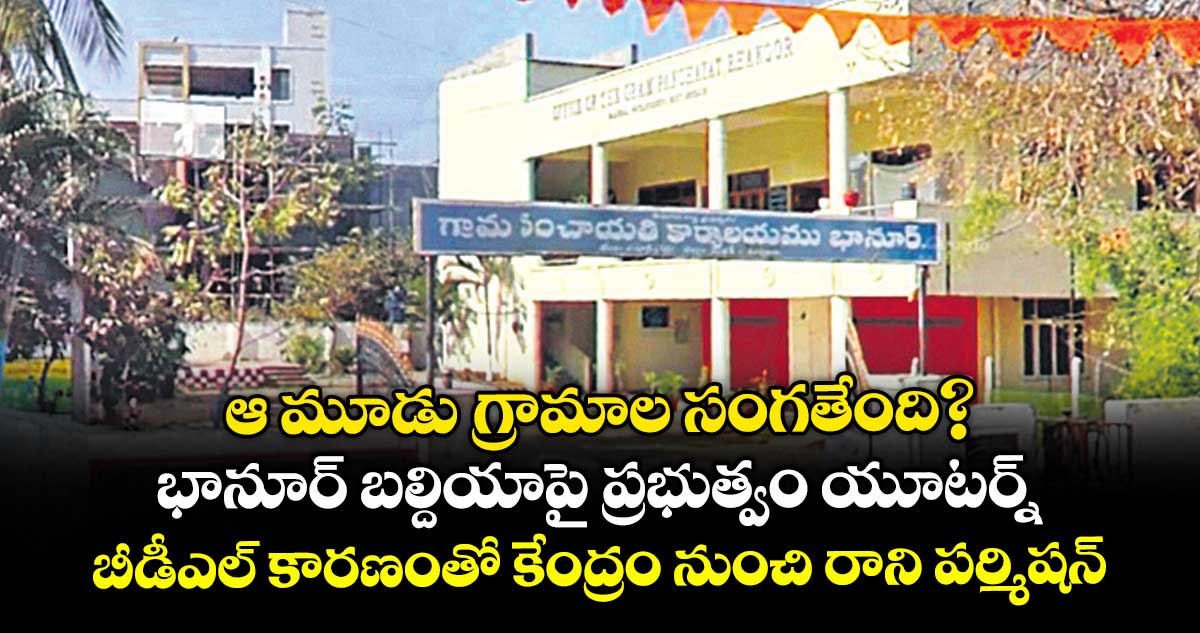 ఆ మూడు గ్రామాల సంగతేంది?..భానూర్ బల్దియాపై ప్రభుత్వం యూటర్న్..  బీడీఎల్ కారణంతో కేంద్రం నుంచి రాని పర్మిషన్
