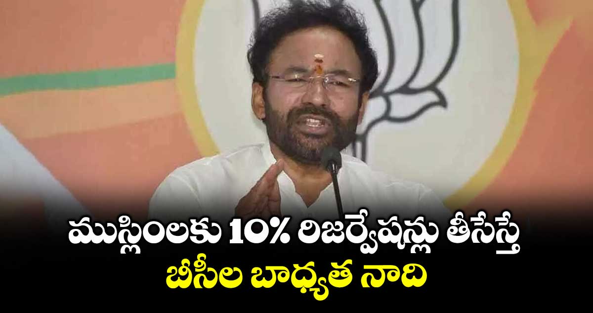 ముస్లింలకు 10% రిజర్వేషన్లు తీసేస్తే.. బీసీల బాధ్యత నాది : కిషన్ రెడ్డి