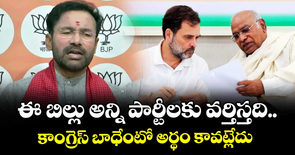 ఈ బిల్లు అన్ని పార్టీలకు  వర్తిస్తది..కాంగ్రెస్ బాధేంటో అర్థం కావట్లేదు: కిషన్ రెడ్డి. 