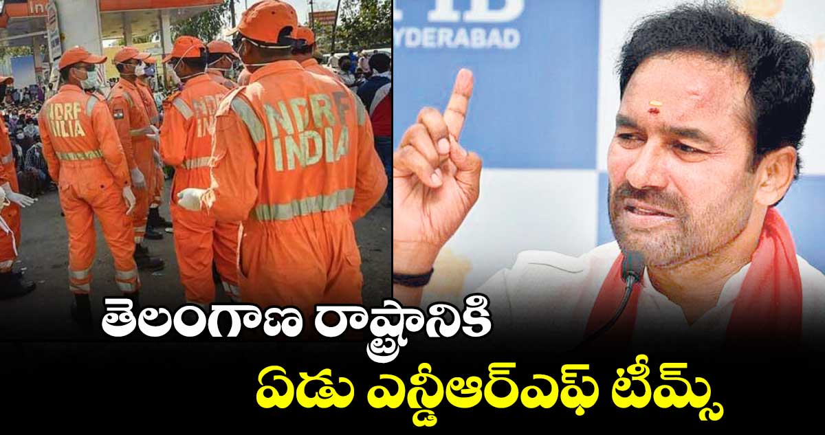 తెలంగాణ రాష్ట్రానికి ఏడు ఎన్డీఆర్ఎఫ్ టీమ్స్ : కేంద్రమంత్రి కిషన్ రెడ్డి 