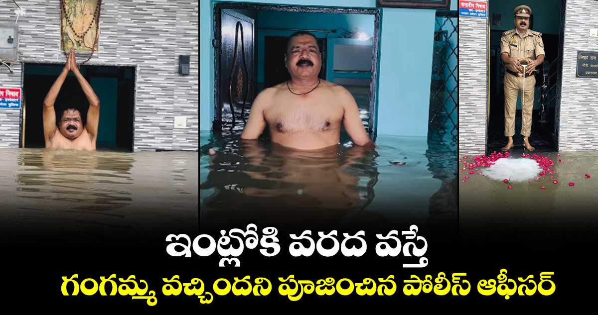 ఇంట్లోకి వరద వస్తే... గంగమ్మ వచ్చిందని పూజించిన పోలీస్ ఆఫీసర్..