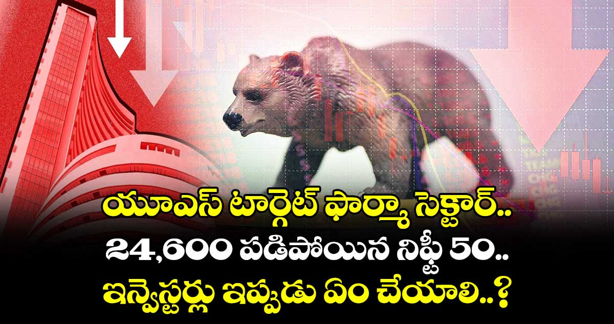 యూఎస్ టార్గెట్ ఫార్మా సెక్టార్.. 24,600 పడిపోయిన నిఫ్టీ 50.. ఇన్వెస్టర్లు ఇప్పుడు ఏం చేయాలి..?