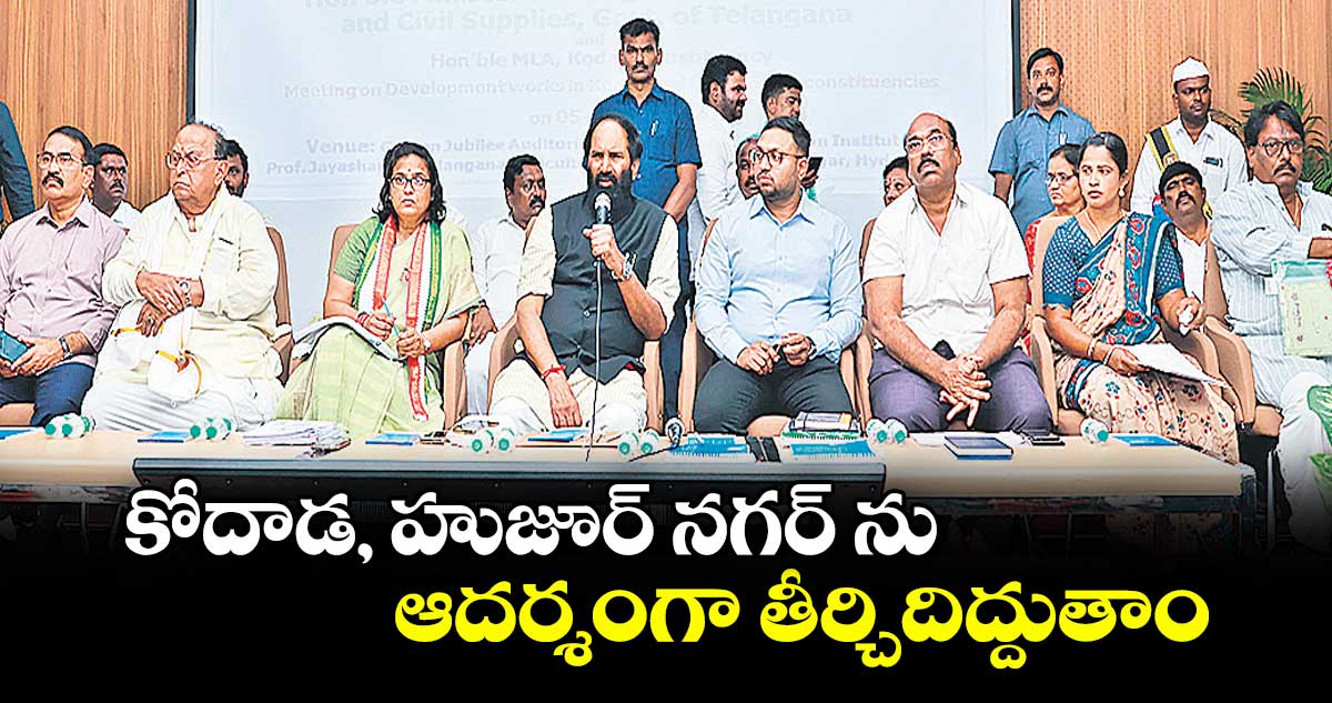 కోదాడ, హుజూర్ నగర్ ను ఆదర్శంగా తీర్చిదిద్దుతాం : మంత్రి ఉత్తమ్ కుమార్ రెడ్డి 