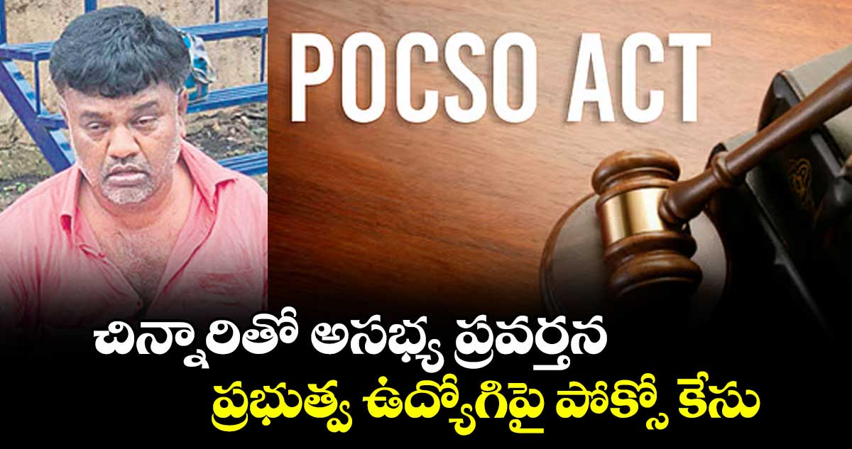 చిన్నారితో అసభ్య ప్రవర్తన ..ప్రభుత్వ ఉద్యోగిపై పోక్సో కేసు