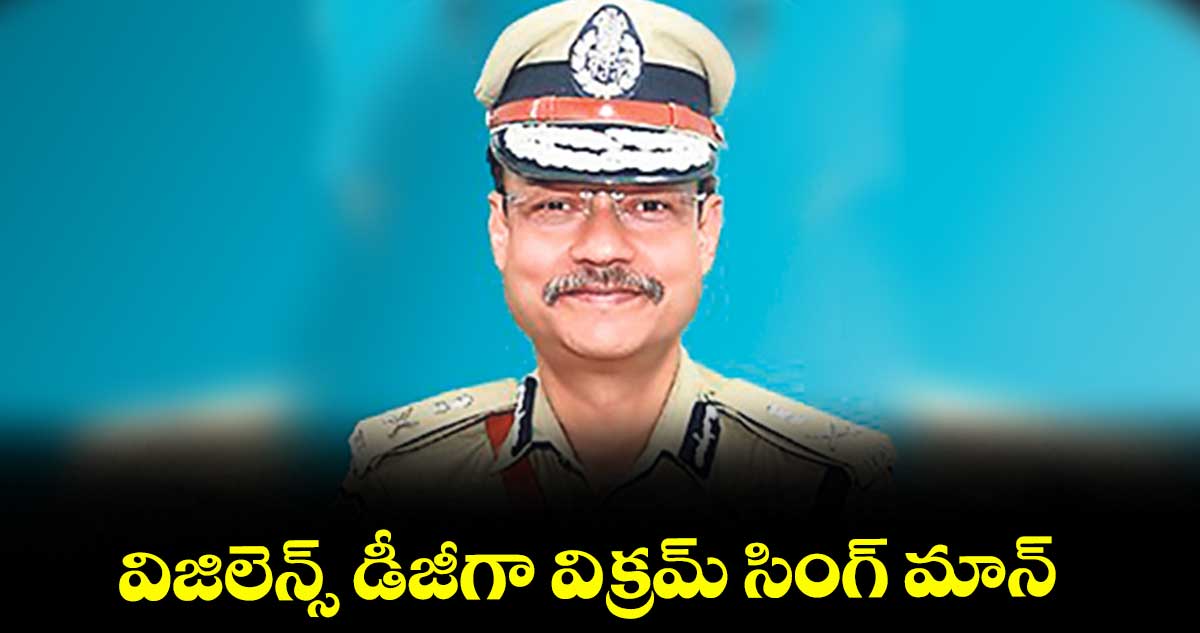 విజిలెన్స్ డీజీగా విక్రమ్ సింగ్ మాన్