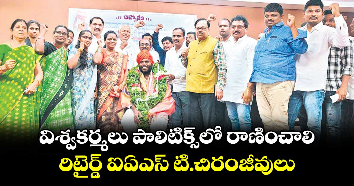 విశ్వకర్మలు పాలిటిక్స్ లో రాణించాలి ..రిటైర్డ్ ఐఏఎస్ టి.చిరంజీవులు