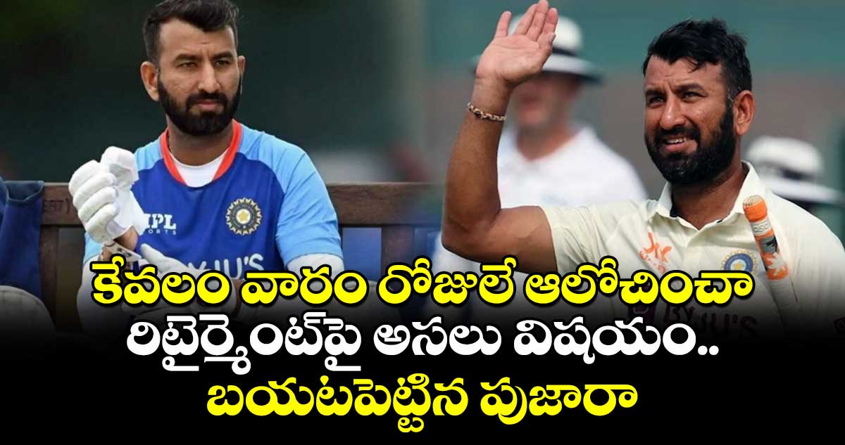 కేవలం వారం రోజులే ఆలోచించా: రిటైర్మెంట్‎పై అసలు విషయం బయటపెట్టిన పుజారా