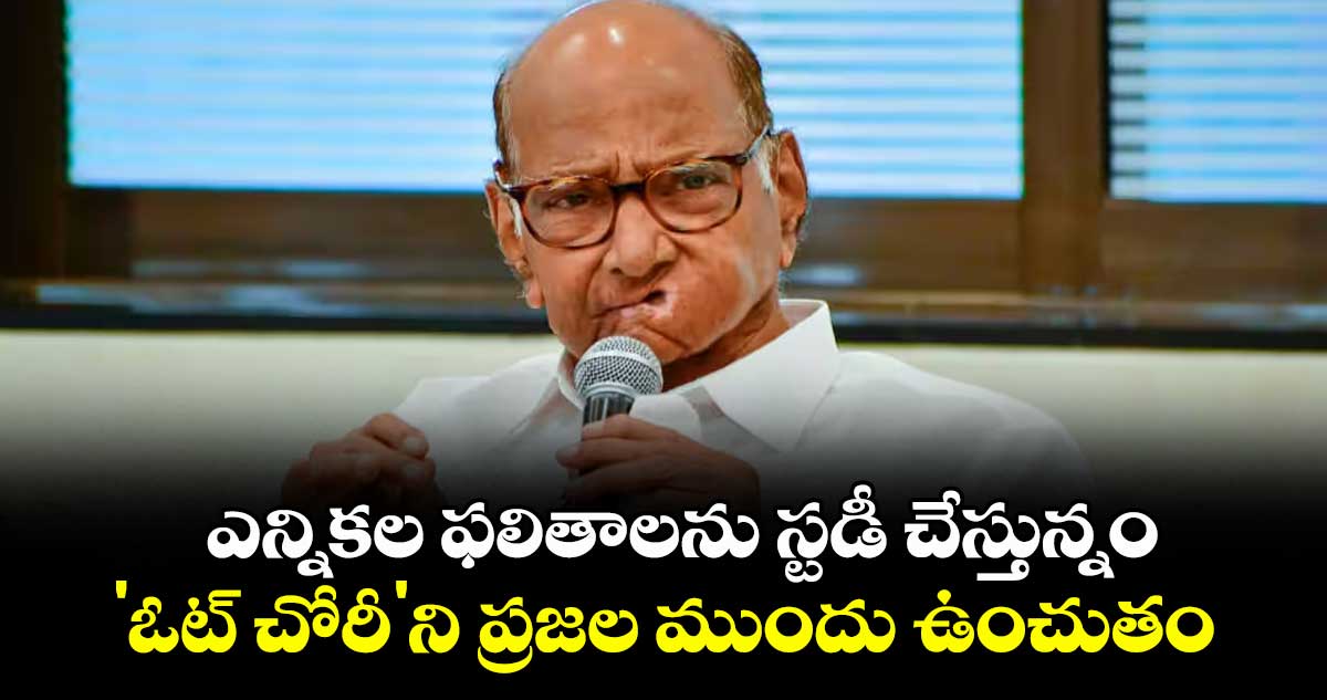 ఎన్నికల ఫలితాలను స్టడీ చేస్తున్నం.. 'ఓట్ చోరీ'ని ప్రజల ముందు ఉంచుతం: శరద్ పవార్