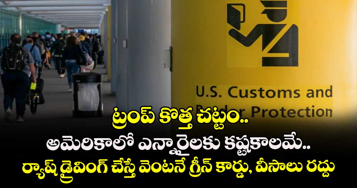 ట్రంప్ కొత్త చట్టం..అమెరికాలో ఎన్నారైలకు కష్టకాలమే..ర్యాష్ డ్రైవింగ్ చేస్తే వెంటనే గ్రీన్ కార్డు, వీసాలు రద్దు