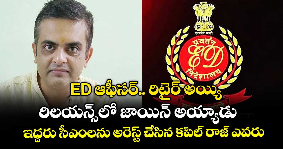 ED ఆఫీసర్.. రిటైర్ అయ్యి రిలయన్స్ లో జాయిన్ అయ్యాడు : ఇద్దరు సీఎంలను అరెస్ట్ చేసిన కపిల్ రాజ్ ఎవరు..?