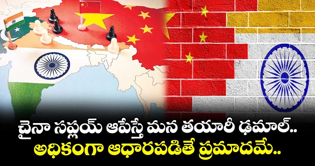 చైనా సప్లయ్ ఆపేస్తే మన తయారీ ఢమాల్.. అధికంగా ఆధారపడితే ప్రమాదమే..