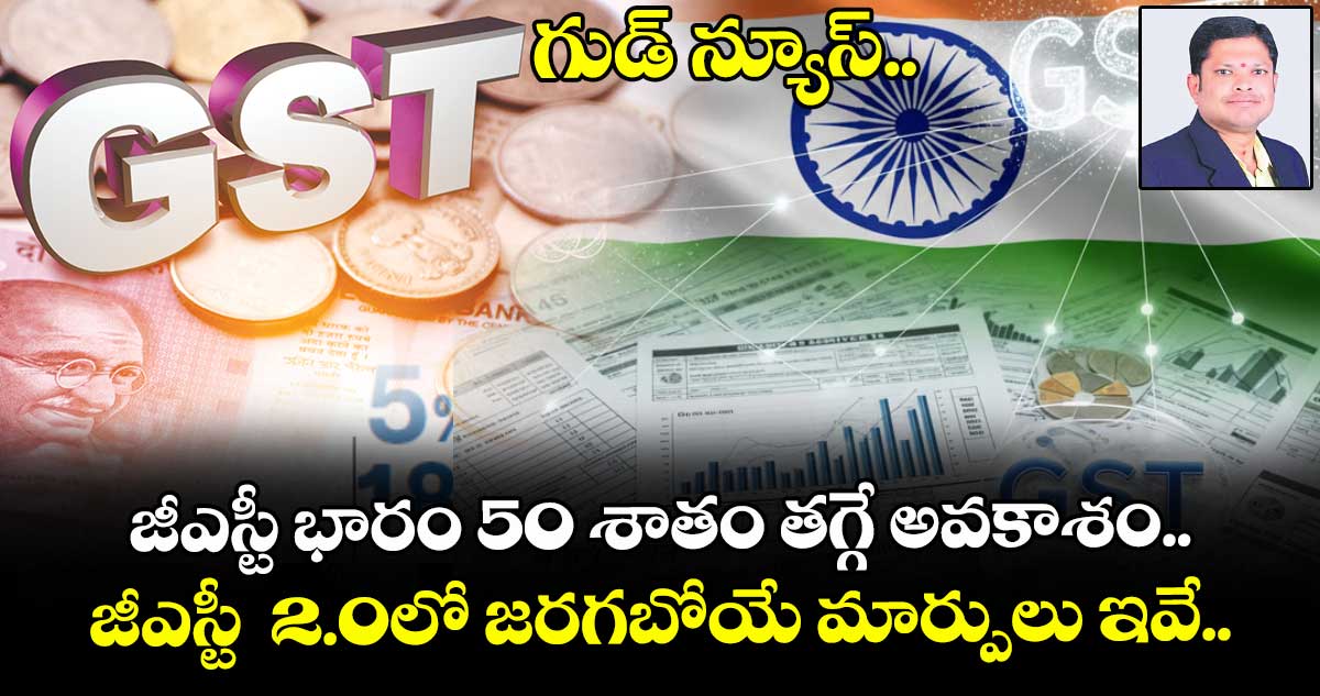 గుడ్ న్యూస్.. జీఎస్టీ భారం 50 శాతం తగ్గే అవకాశం.. జీఎస్టీ 2.0లో జరగబోయే మార్పులు ఇవే..