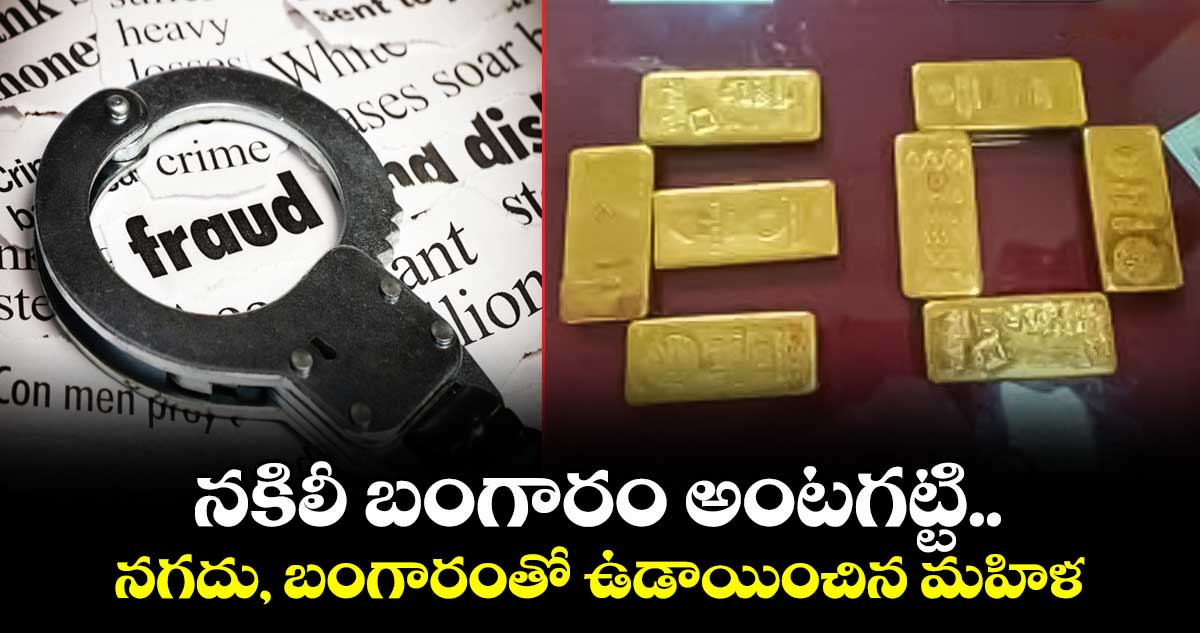 నకిలీ బంగారం అంటగట్టి..  నగదు, బంగారంతో ఉడాయించిన మహిళ