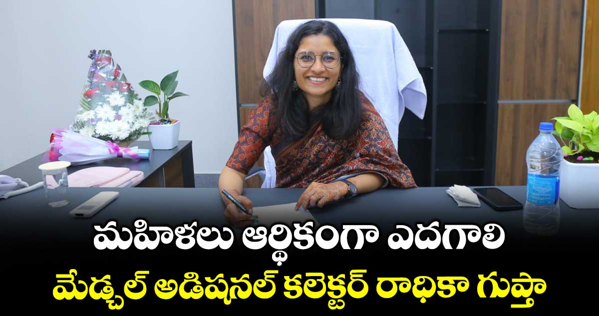 మహిళలు ఆర్థికంగా ఎదగాలి ..మేడ్చల్ అడిషనల్ కలెక్టర్ రాధికా గుప్తా