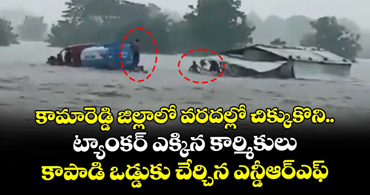 కామారెడ్డి జిల్లాలో వరదల్లో చిక్కుకొని ట్యాంకర్ ఎక్కిన కార్మికులు.. కాపాడి ఒడ్డుకు చేర్చిన ఎన్డీఆర్ఎఫ్..
