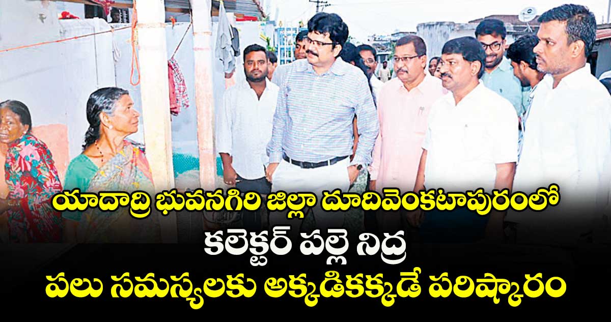 యాదాద్రి భువనగిరి జిల్లా దూదివెంకటాపురంలో కలెక్టర్ పల్లె నిద్ర..పలు సమస్యలకు అక్కడికక్కడే పరిష్కారం