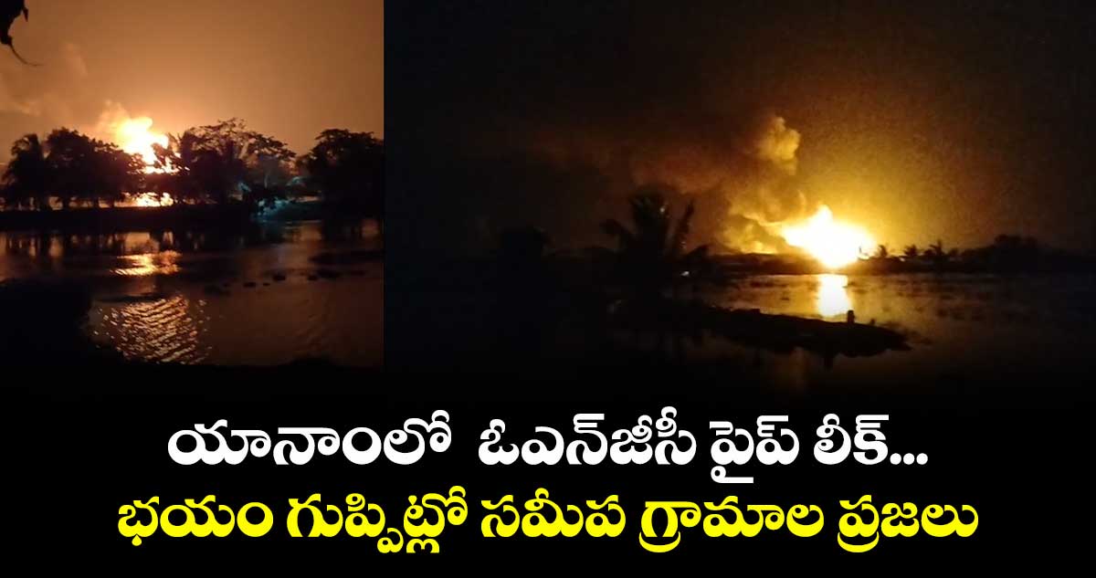 యానాంలో ఓఎన్జీసీ పైప్ లీక్... భయం గుప్పిట్లో సమీప గ్రామాల ప్రజలు