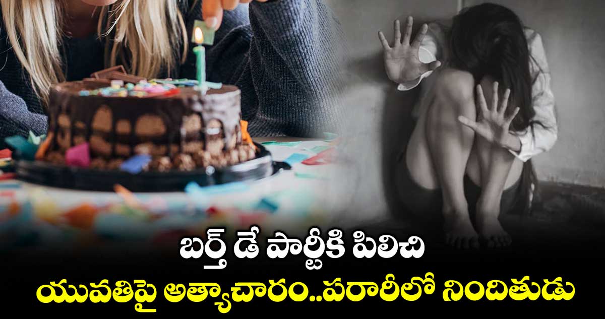బర్త్ డే పార్టీకి పిలిచి.. యువతిపై అత్యాచారం..పరారీలో నిందితుడు