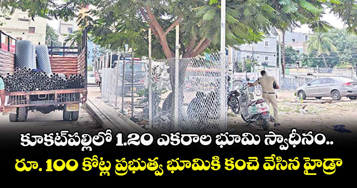 కూకట్పల్లిలో 1.20 ఎకరాల భూమి స్వాధీనం.. రూ. 100 కోట్ల ప్రభుత్వ భూమికి కంచె వేసిన హైడ్రా