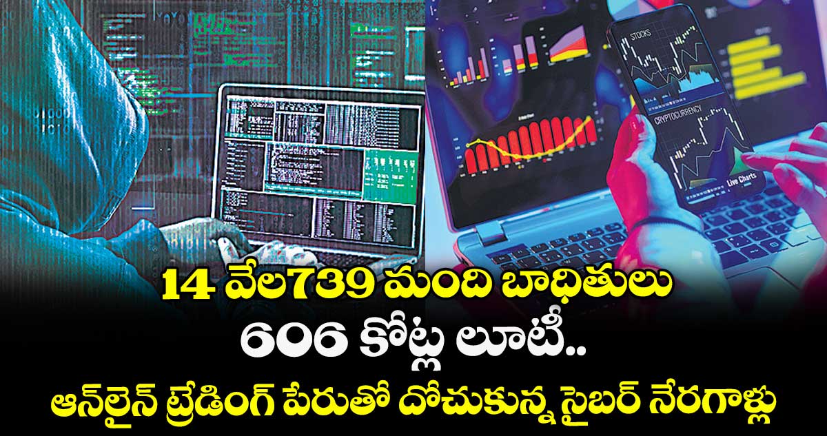 14 వేల739 మంది బాధితులు..  606 కోట్ల లూటీ.. ఆన్‌‌లైన్‌‌ ట్రేడింగ్ పేరుతో  దోచుకున్న సైబర్ నేరగాళ్లు