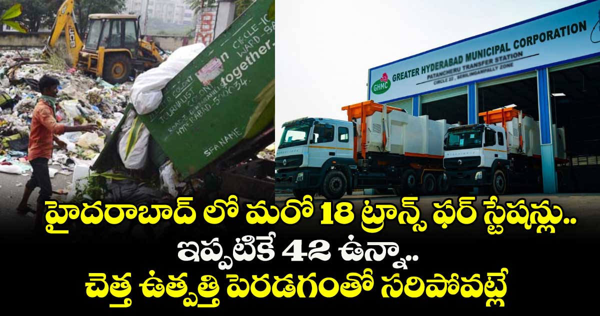 హైదరాబాద్ లో మరో 18 ట్రాన్స్ ఫర్ స్టేషన్లు.. ఇప్పటికే 42 ఉన్నా.. చెత్త ఉత్పత్తి పెరడగంతో సరిపోవట్లే