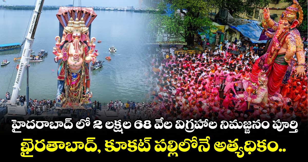 హైదరాబాద్ లో 2 లక్షల 68 వేల విగ్రహాల నిమజ్జనం పూర్తి... ఖైరతాబాద్, కూకట్ పల్లిలోనే అత్యధికం..