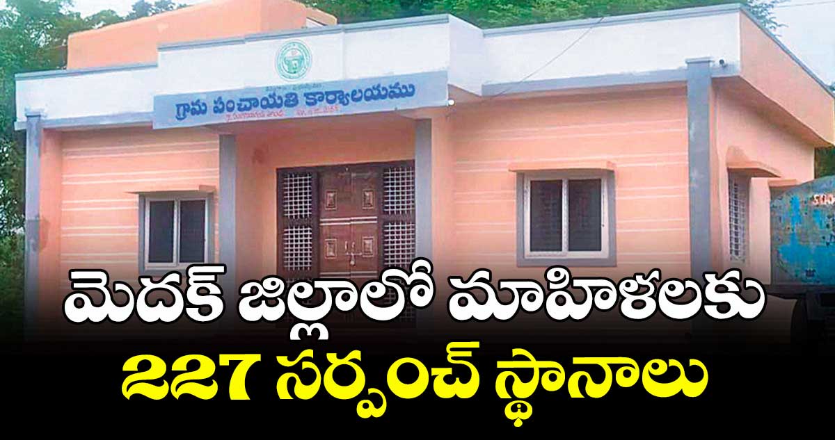 మెదక్ జిల్లాలో మాహిళలకు 227 సర్పంచ్ స్థానాలు