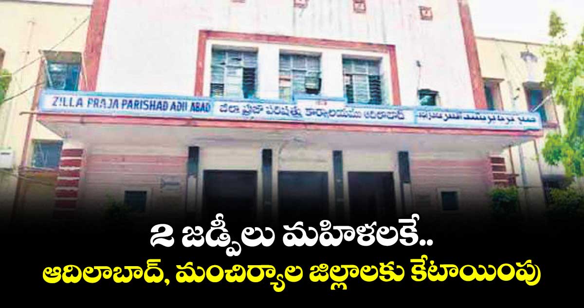 2 జడ్పీలు మహిళలకే..  ఆదిలాబాద్, మంచిర్యాల జిల్లాలకు కేటాయింపు
