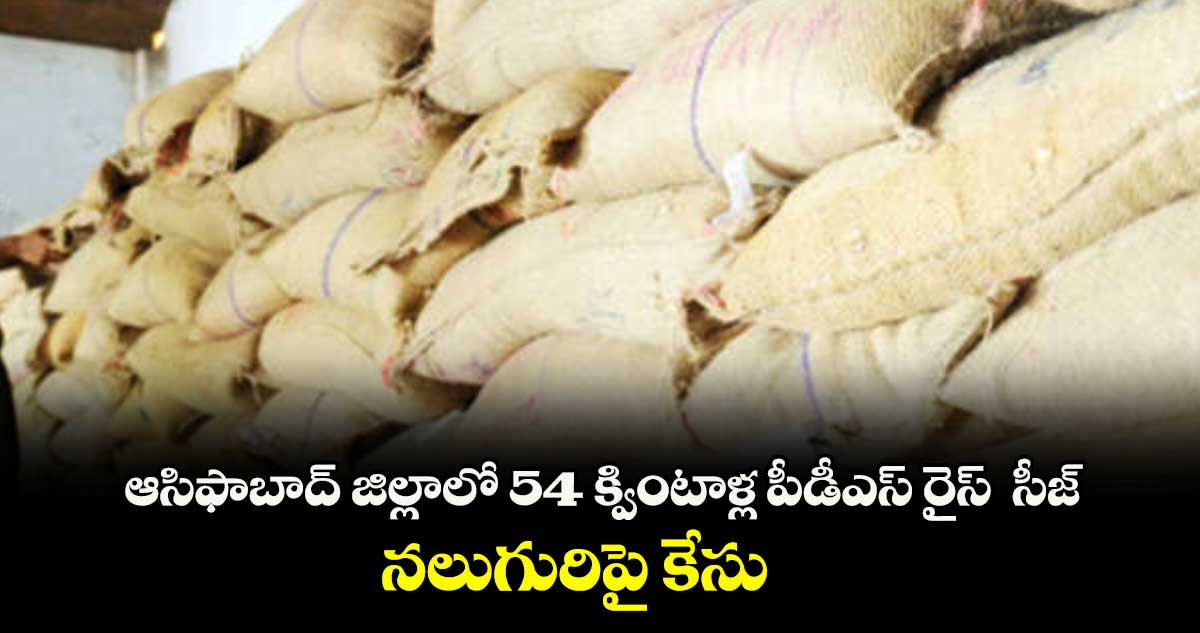 ఆసిఫాబాద్ జిల్లాలో 54 క్వింటాళ్ల పీడీఎస్ రైస్ సీజ్.. నలుగురిపై కేసు