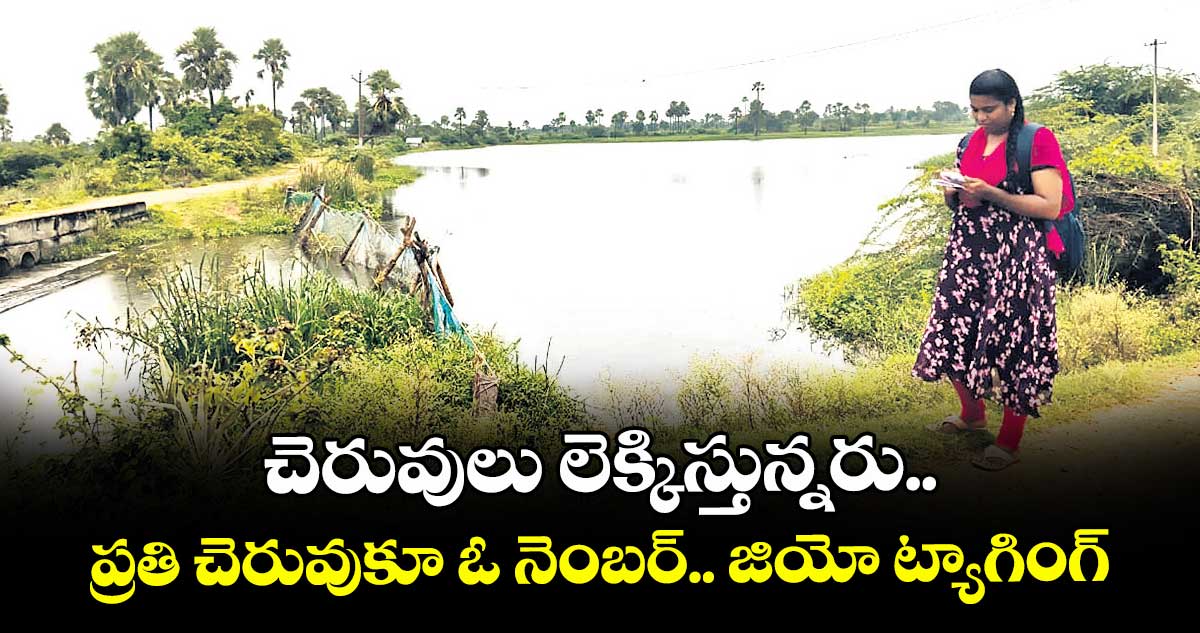  చెరువులు లెక్కిస్తున్నరు.. ప్రతి చెరువుకూ ఓ నెంబర్.. జియో ట్యాగింగ్ 