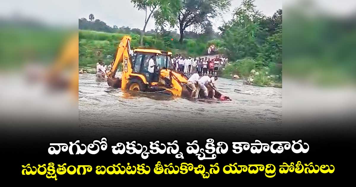 వాగు లో చిక్కుకున్న వ్యక్తిని కాపాడారు ..సురక్షితంగా బయటకు తీసుకొచ్చిన యాదాద్రి పోలీసులు