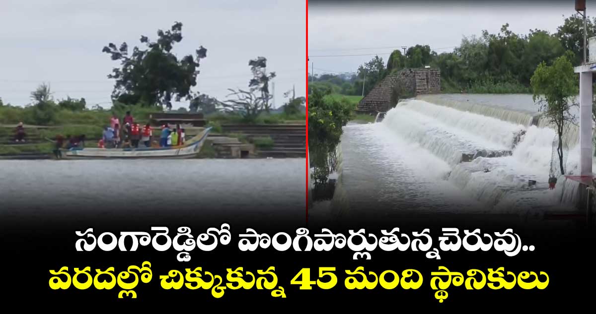 సంగారెడ్డిలో పొంగిపొర్లుతున్నచెరువు. .వరదల్లో చిక్కుకున్న 45 మంది స్థానికులు