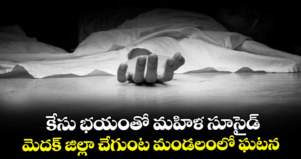 కేసు భయంతో మహిళ సూసైడ్‌‌.. మెదక్ జిల్లా చేగుంట మండలంలో ఘటన