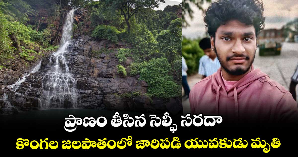 ప్రాణం తీసిన సెల్ఫీ సరదా.. కొంగల జలపాతంలో జారిపడి యువకుడు మృతి