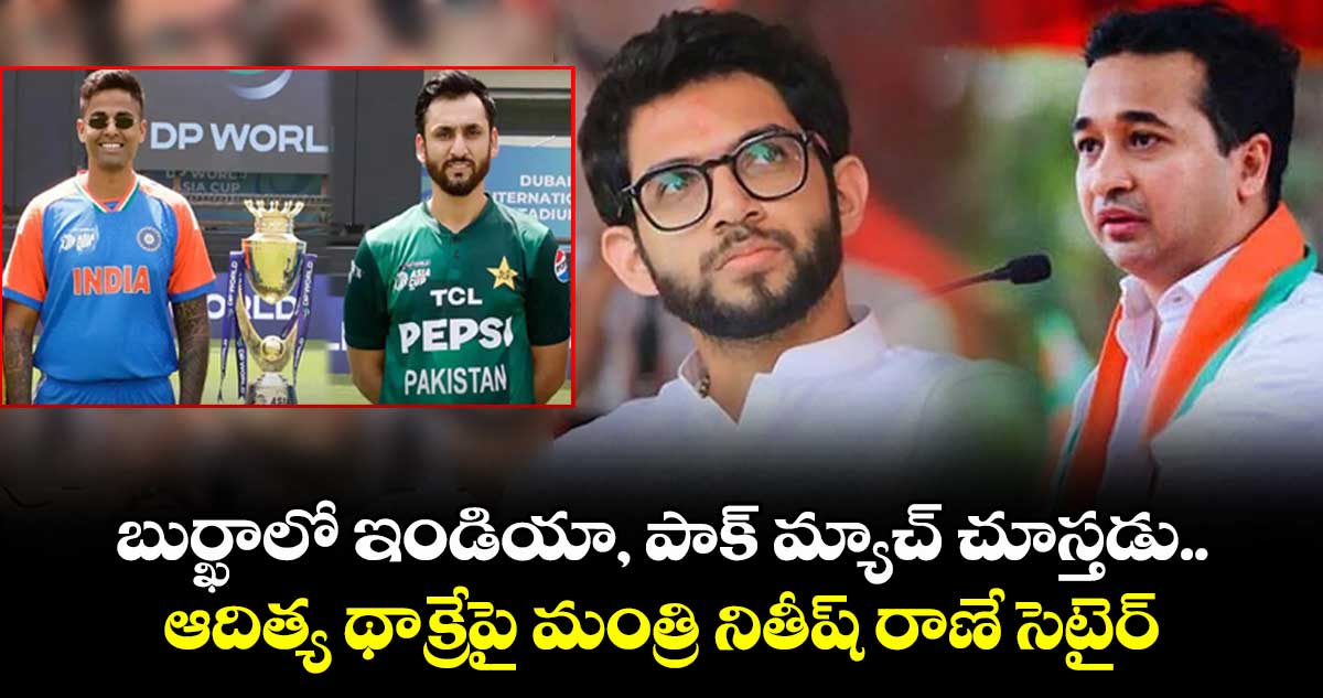 బుర్ఖాలో ఇండియా, పాక్ మ్యాచ్ చూస్తడు.. ఆదిత్య థాక్రేపై మంత్రి నితీష్ రాణే సెటైర్