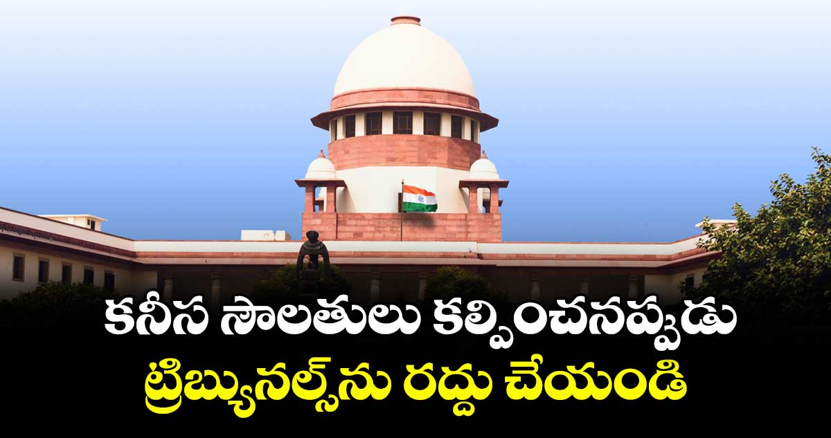 కనీస సౌలతులు కల్పించనప్పుడు ట్రిబ్యునల్స్ను రద్దు చేయండి