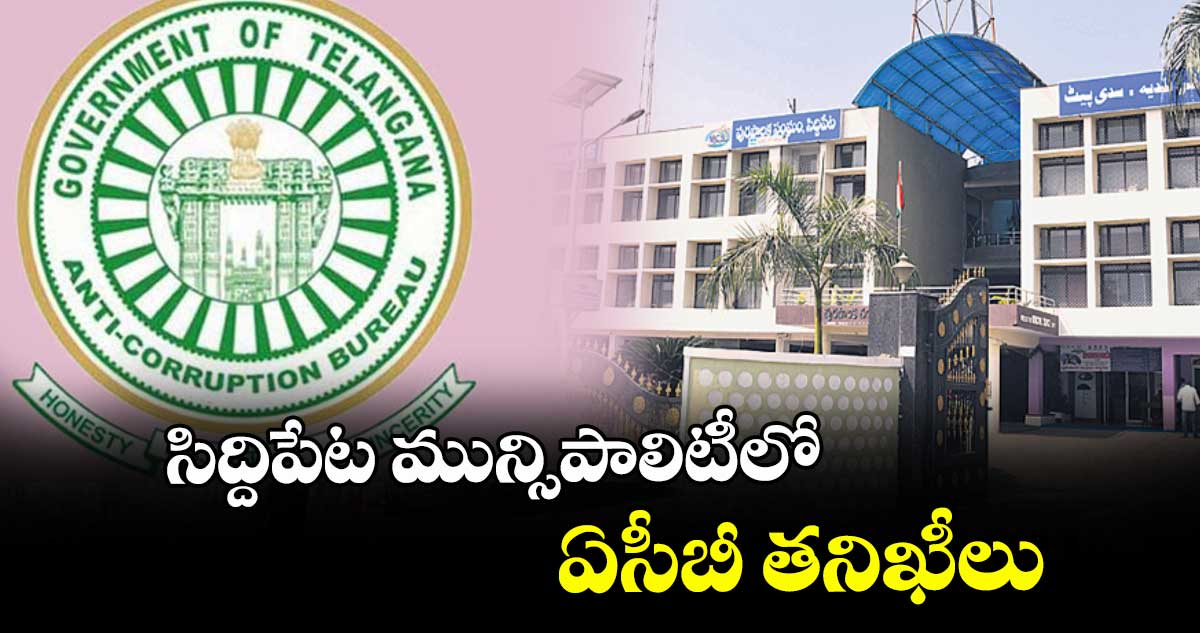 సిద్దిపేట మున్సిపాలిటీలో ఏసీబీ తనిఖీలు